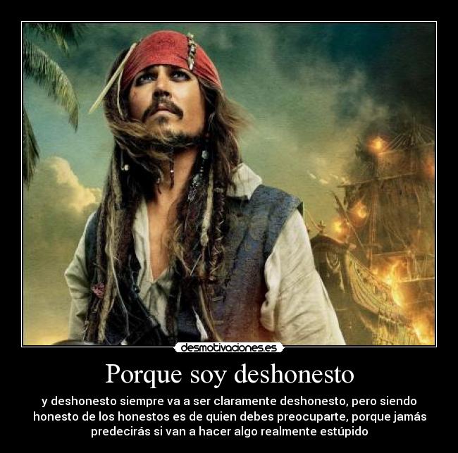 Porque soy deshonesto - y deshonesto siempre va a ser claramente deshonesto, pero siendo
honesto de los honestos es de quien debes preocuparte, porque jamás
predecirás si van a hacer algo realmente estúpido