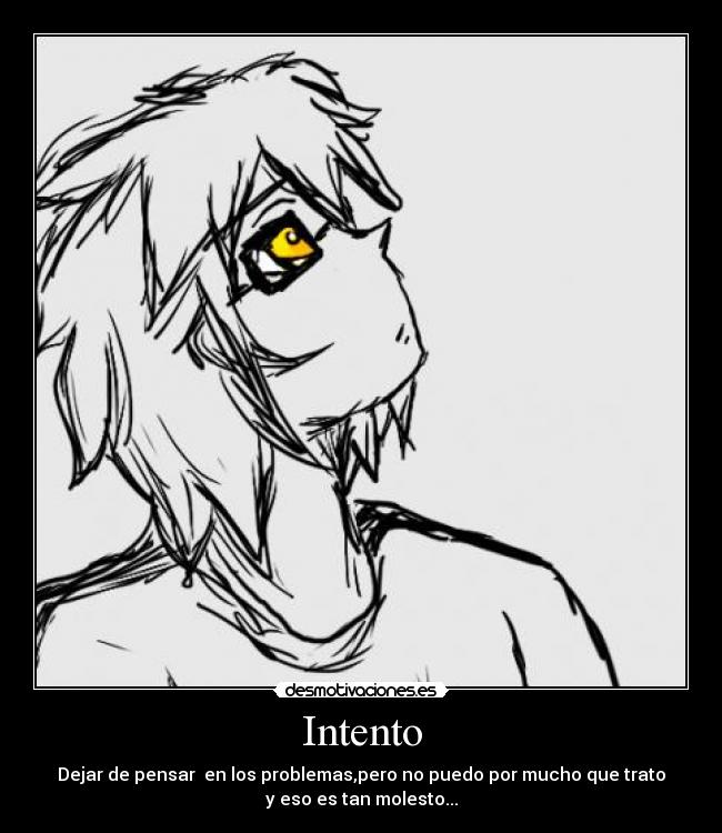 Intento - Dejar de pensar en los problemas,pero no puedo por mucho que trato
y eso es tan molesto...