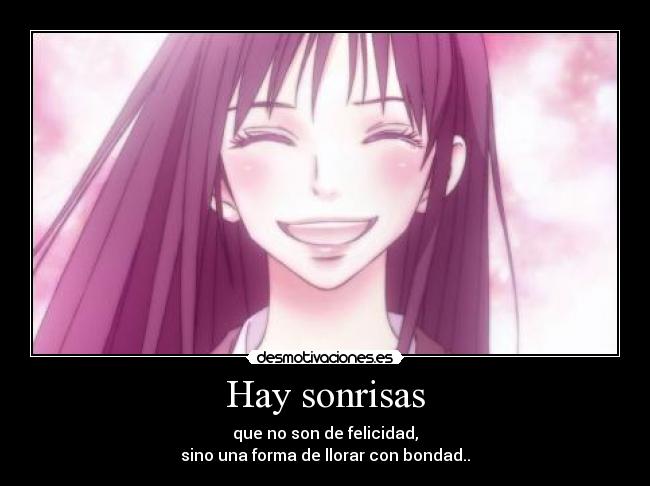 Hay sonrisas - que no son de felicidad,
sino una forma de llorar con bondad..