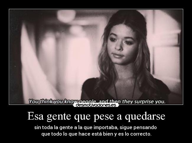 Esa gente que pese a quedarse - sin toda la gente a la que importaba, sigue pensando 
que todo lo que hace está bien y es lo correcto.