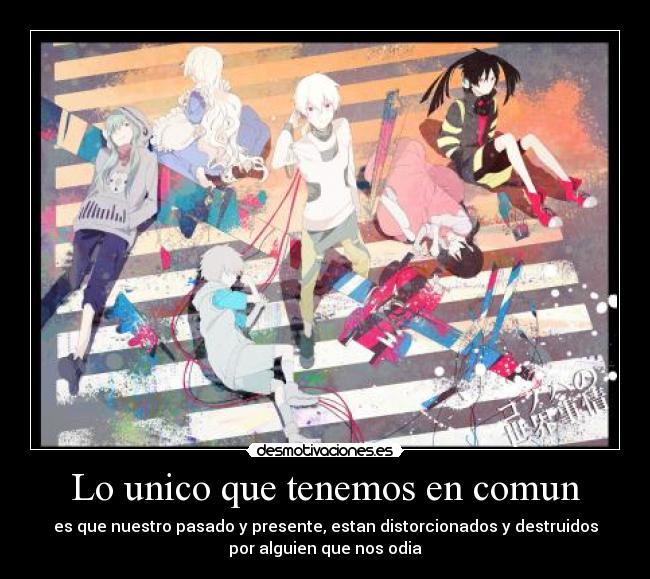 Lo unico que tenemos en comun - es que nuestro pasado y presente, estan distorcionados y destruidos
por alguien que nos odia