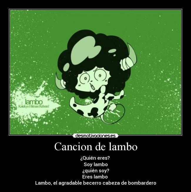 Cancion de lambo - ¿Quién eres?
Soy lambo
¿quién soy?
Eres lambo
Lambo, el agradable becerro cabeza de bombardero