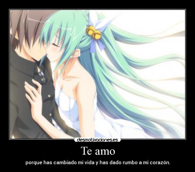 Te amo - porque has cambiado mi vida y has dado rumbo a mi corazón.