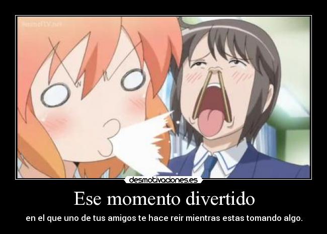 Ese momento divertido - en el que uno de tus amigos te hace reir mientras estas tomando algo.