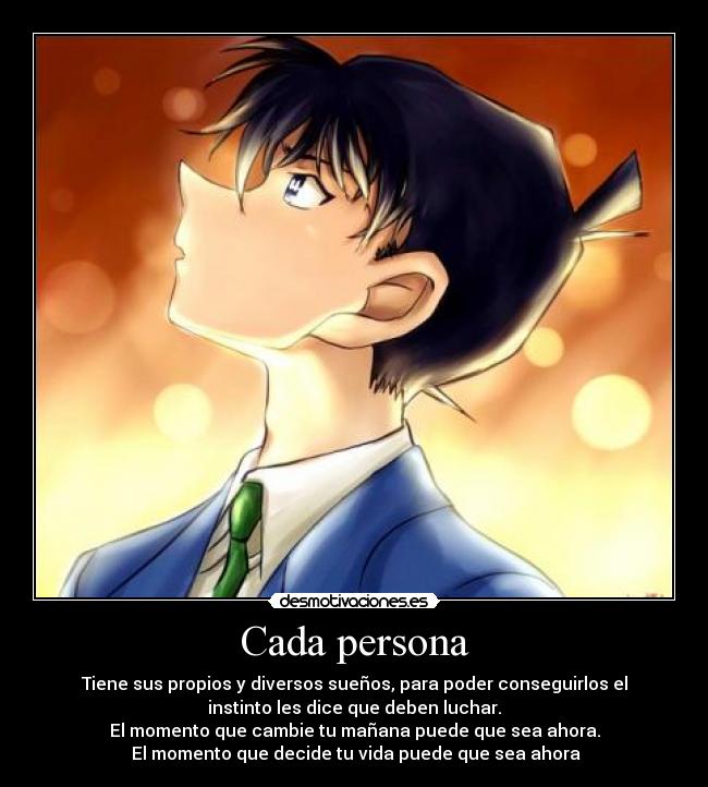 Cada persona - Tiene sus propios y diversos sueños, para poder conseguirlos el
instinto les dice que deben luchar.
El momento que cambie tu mañana puede que sea ahora.
El momento que decide tu vida puede que sea ahora