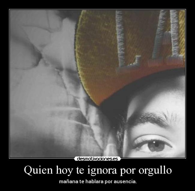 Quien hoy te ignora por orgullo - mañana te hablara por ausencia.