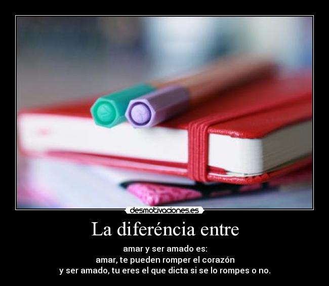 La diferéncia entre - amar y ser amado es:
amar, te pueden romper el corazón
y ser amado, tu eres el que dicta si se lo rompes o no.