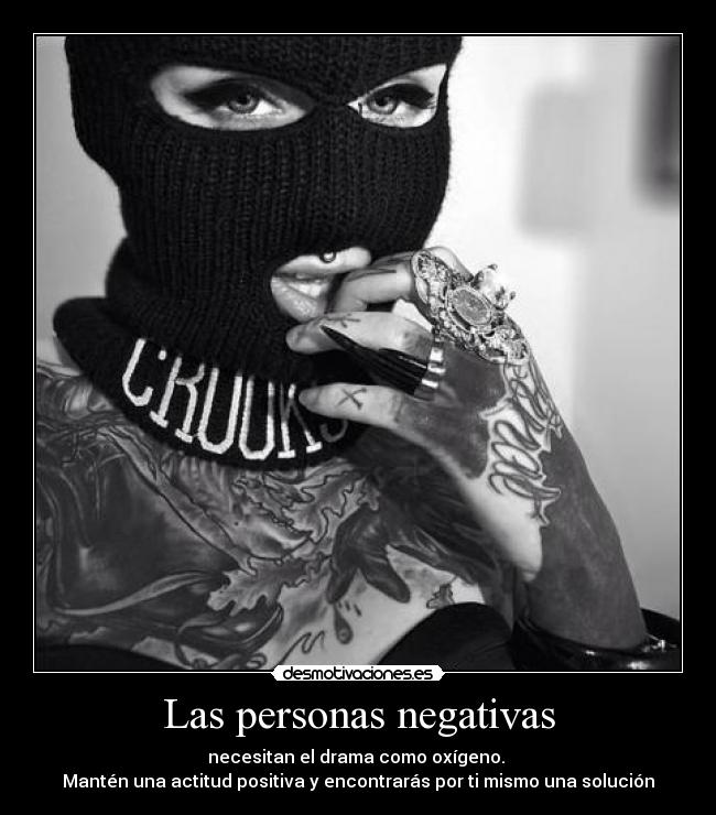 Las personas negativas - necesitan el drama como oxígeno.
Mantén una actitud positiva y encontrarás por ti mismo una solución
