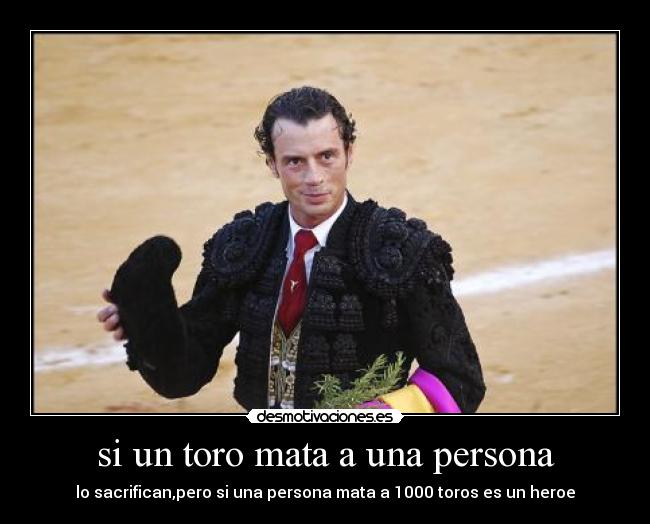 si un toro mata a una persona - lo sacrifican,pero si una persona mata a 1000 toros es un heroe