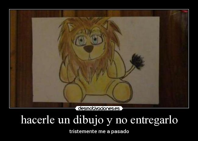 hacerle un dibujo y no entregarlo - tristemente me a pasado