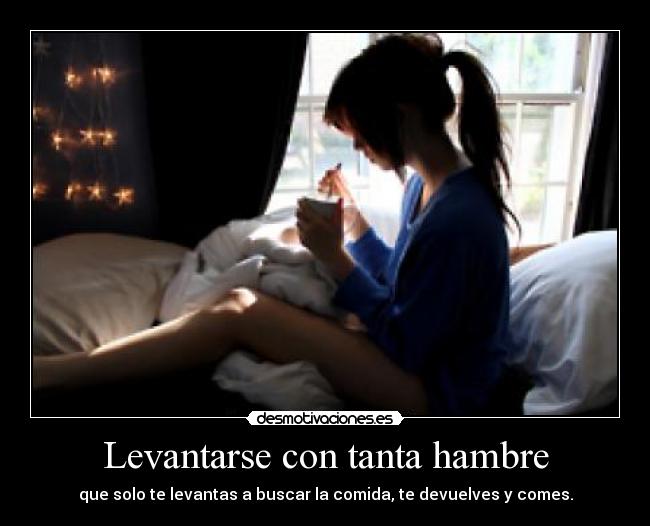 Levantarse con tanta hambre - que solo te levantas a buscar la comida, te devuelves y comes.