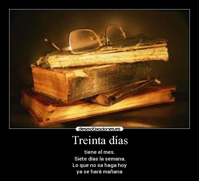 Treinta días - tiene el mes.
Siete días la semana.
Lo que no sa haga hoy
ya se hará mañana