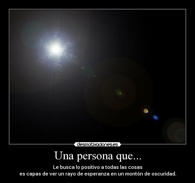 Una persona que... - Le busca lo positivo a todas las cosas
es capas de ver un rayo de esperanza en un montón de oscuridad.