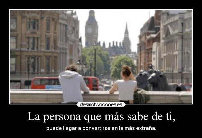 La persona que más sabe de ti, - puede llegar a convertirse en la más extraña.