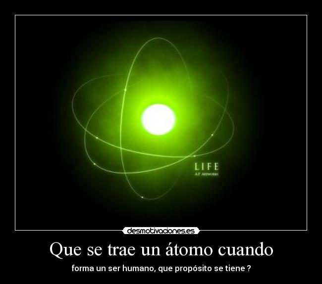 Que se trae un átomo cuando - forma un ser humano, que propósito se tiene ?