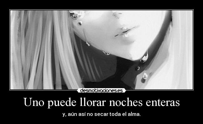 Uno puede llorar noches enteras - y, aún así no secar toda el alma.