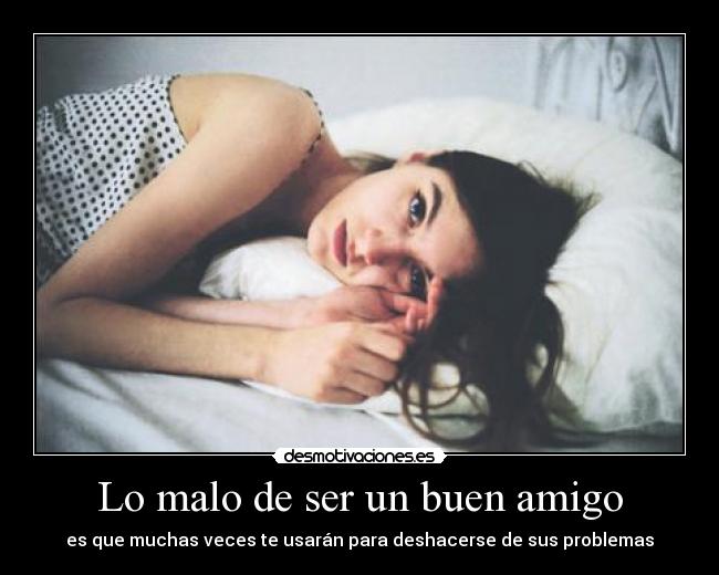 Lo malo de ser un buen amigo - es que muchas veces te usarán para deshacerse de sus problemas