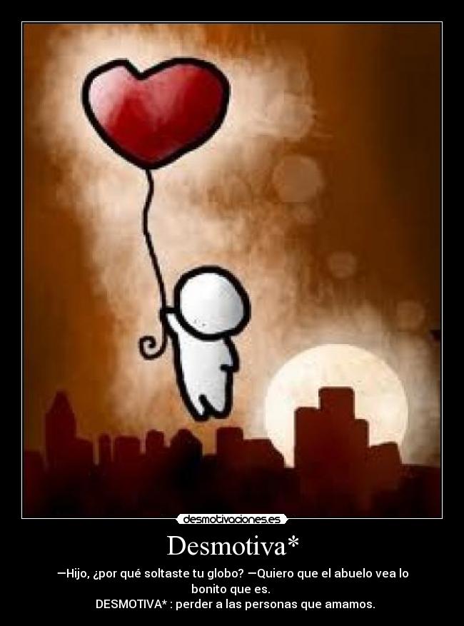 Desmotiva* - —Hijo, ¿por qué soltaste tu globo? —Quiero que el abuelo vea lo bonito que es.
DESMOTIVA* : perder a las personas que amamos.
