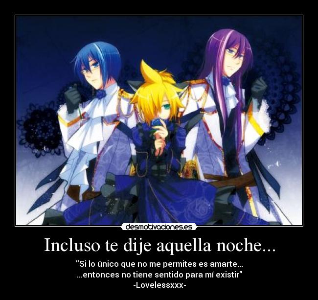 Incluso te dije aquella noche... - Si lo único que no me permites es amarte...
...entonces no tiene sentido para mí existir
-Lovelessxxx-