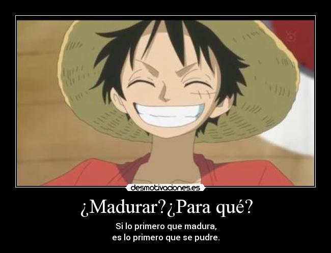 ¿Madurar?¿Para qué? - Si lo primero que madura,
es lo primero que se pudre.