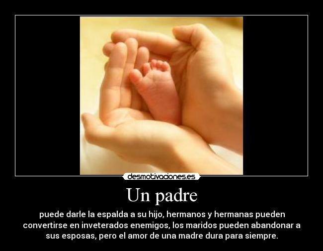 Un padre - puede darle la espalda a su hijo, hermanos y hermanas pueden
convertirse en inveterados enemigos, los maridos pueden abandonar a
sus esposas, pero el amor de una madre dura para siempre.