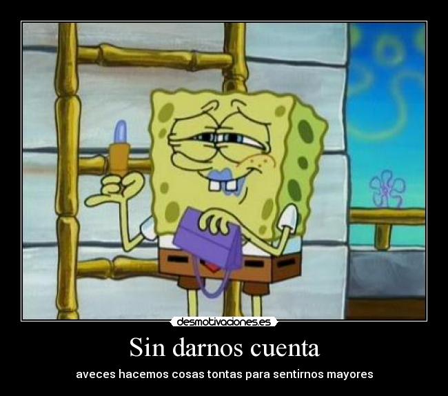 Sin darnos cuenta - aveces hacemos cosas tontas para sentirnos mayores