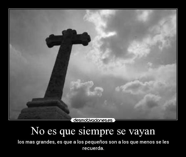 No es que siempre se vayan - los mas grandes, es que a los pequeños son a los que menos se les recuerda.