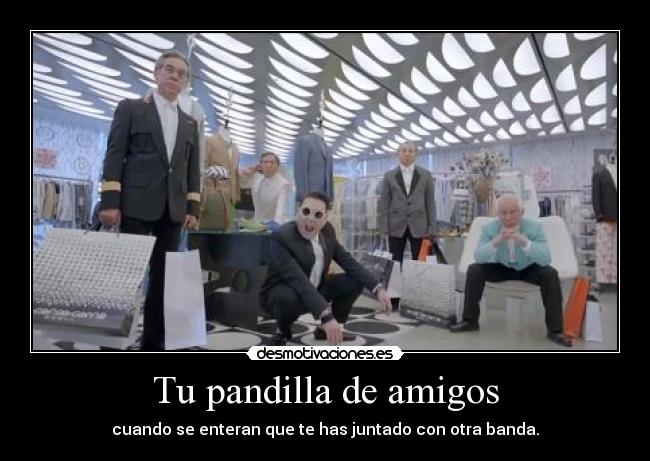 Tu pandilla de amigos - cuando se enteran que te has juntado con otra banda.