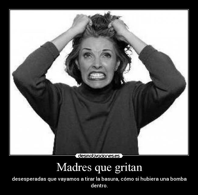 Madres que gritan - desesperadas que vayamos a tirar la basura, cómo si hubiera una bomba dentro.