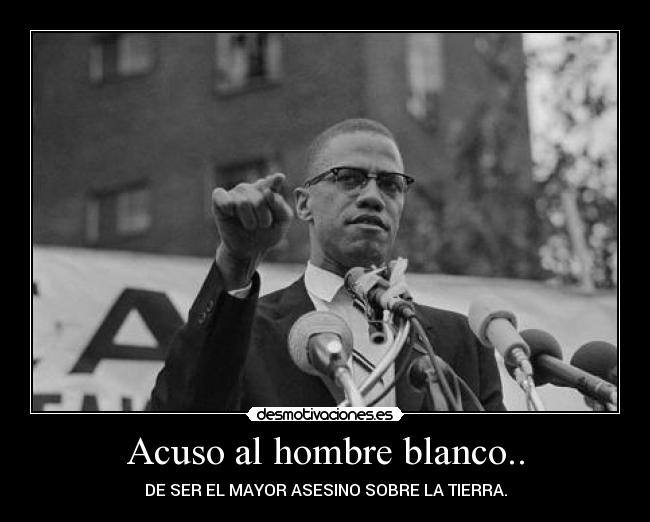 Acuso al hombre blanco.. - DE SER EL MAYOR ASESINO SOBRE LA TIERRA.
