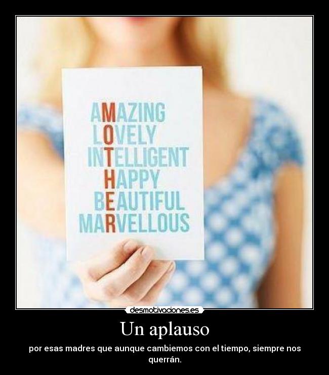 Un aplauso - por esas madres que aunque cambiemos con el tiempo, siempre nos querrán.