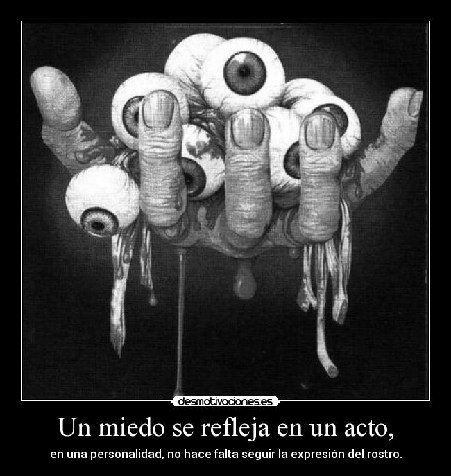 Un miedo se refleja en un acto, - en una personalidad, no hace falta seguir la expresión del rostro.
