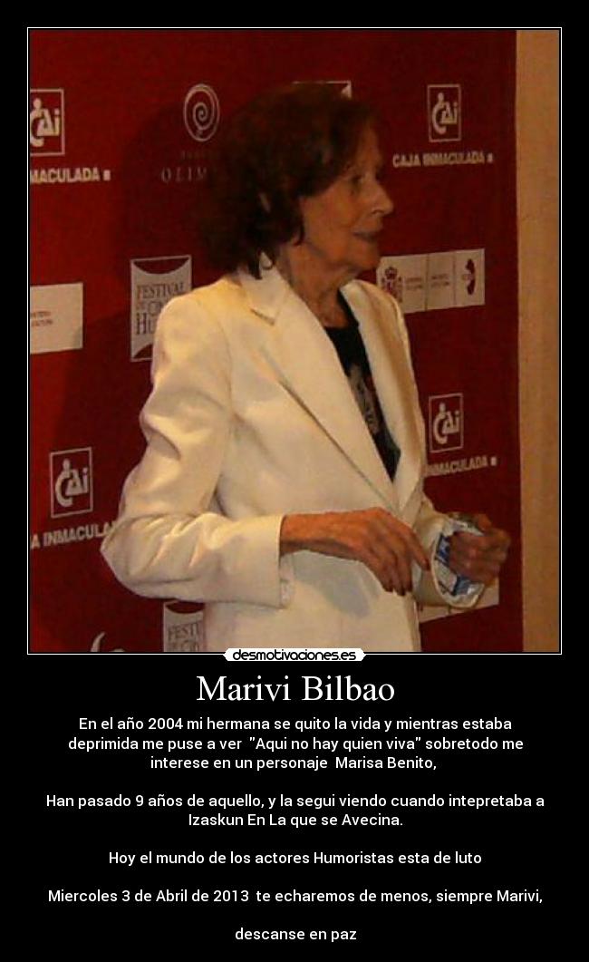 Marivi Bilbao - En el año 2004 mi hermana se quito la vida y mientras estaba
deprimida me puse a ver Aqui no hay quien viva sobretodo me
interese en un personaje Marisa Benito,
Han pasado 9 años de aquello, y la segui viendo cuando intepretaba a
Izaskun En La que se Avecina.
Hoy el mundo de los actores Humoristas esta de luto
Miercoles 3 de Abril de 2013 te echaremos de menos, siempre Marivi,
descanse en paz