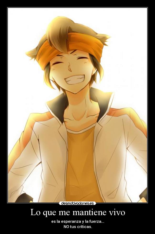 Lo que me mantiene vivo - es la esperanza y la fuerza...
NO tus críticas.