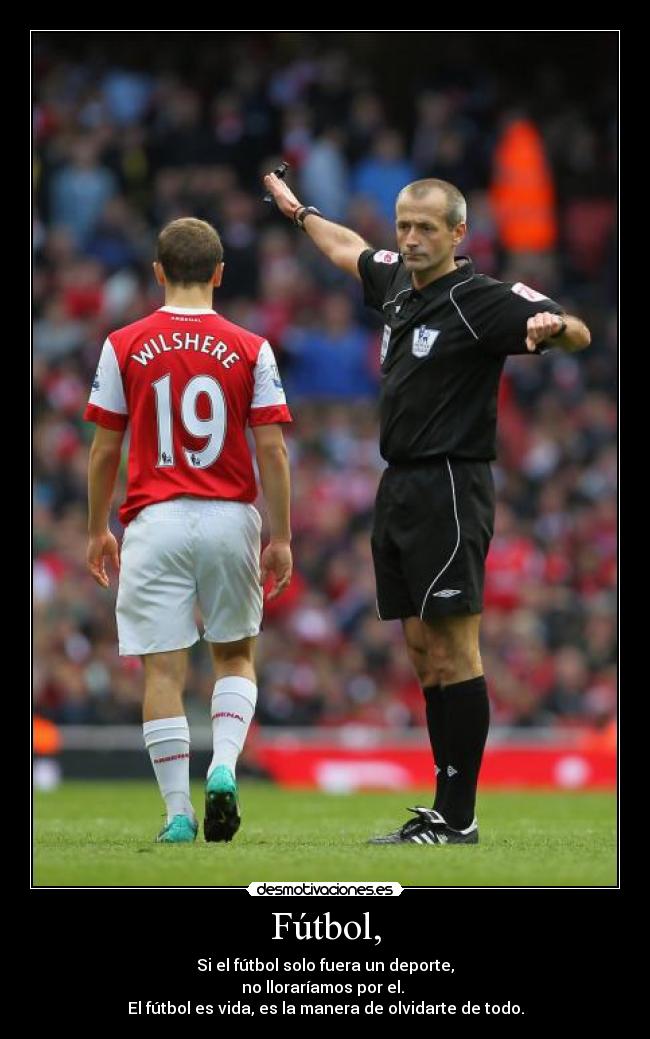 Fútbol, - Si el fútbol solo fuera un deporte,
no lloraríamos por el.
El fútbol es vida, es la manera de olvidarte de todo.
