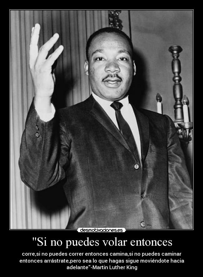 Si no puedes volar entonces - corre,si no puedes correr entonces camina,si no puedes caminar
entonces arrástrate,pero sea lo que hagas sigue moviéndote hacia
adelante-Martin Luther King