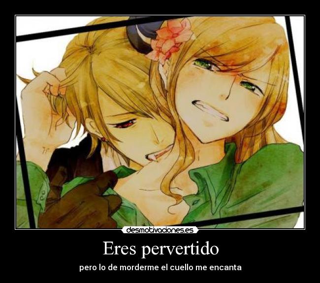 Eres pervertido - pero lo de morderme el cuello me encanta