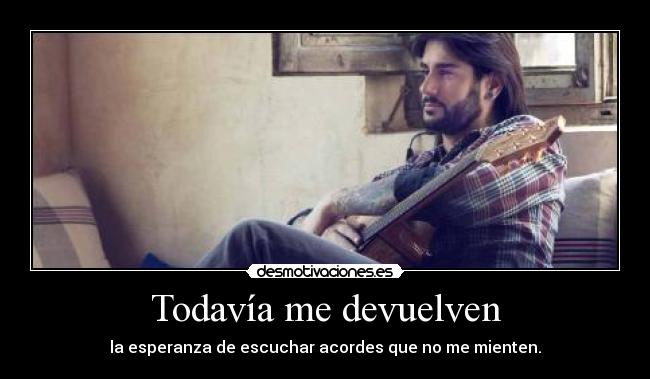 Todavía me devuelven - la esperanza de escuchar acordes que no me mienten.