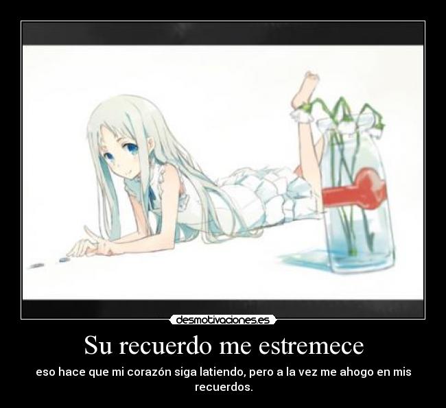 Su recuerdo me estremece - eso hace que mi corazón siga latiendo, pero a la vez me ahogo en mis recuerdos.