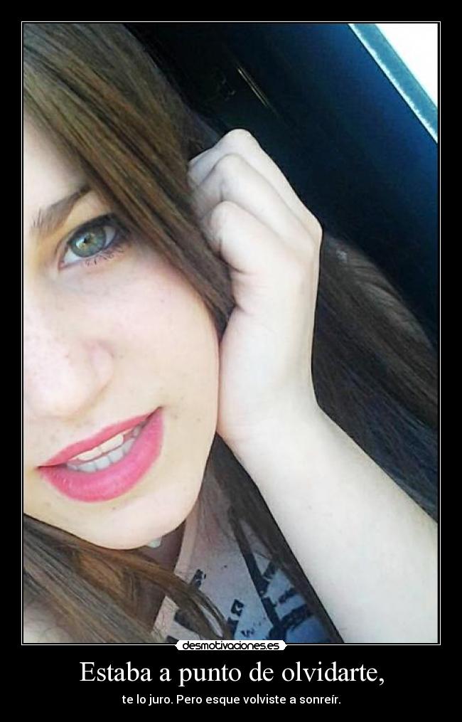 Estaba a punto de olvidarte, - te lo juro. Pero esque volviste a sonreír.