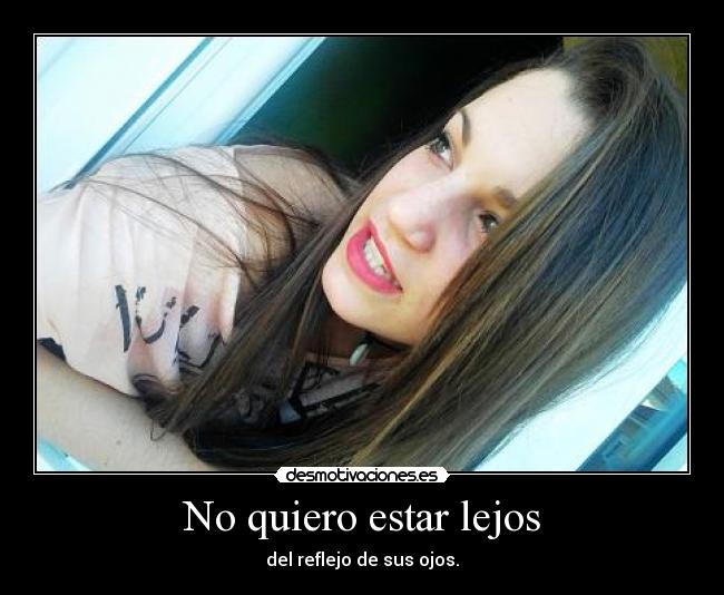 No quiero estar lejos - del reflejo de sus ojos.