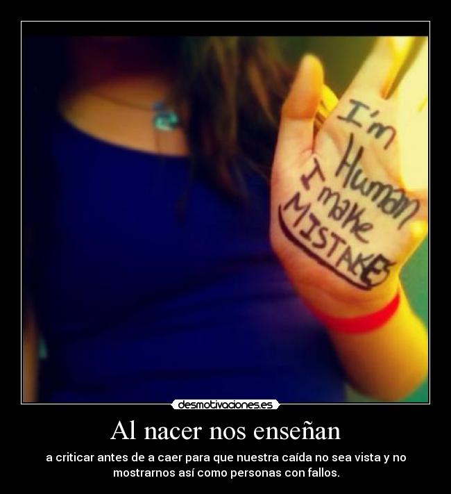Al nacer nos enseñan - a criticar antes de a caer para que nuestra caída no sea vista y no
mostrarnos así como personas con fallos.