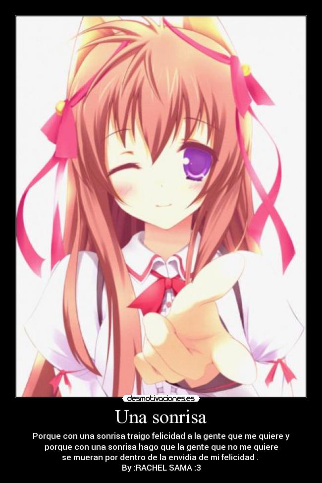 Una sonrisa - Porque con una sonrisa traigo felicidad a la gente que me quiere y
porque con una sonrisa hago que la gente que no me quiere
se mueran por dentro de la envidia de mi felicidad .
By :RACHEL SAMA :3