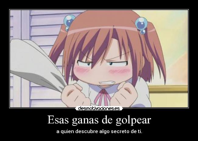 Esas ganas de golpear - a quien descubre algo secreto de ti.