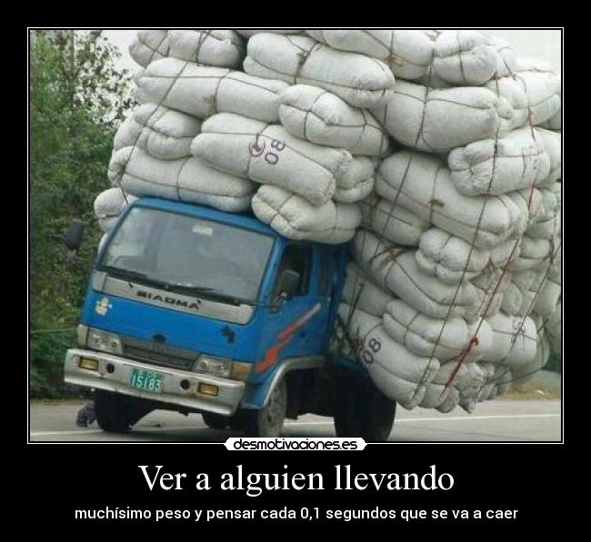 Ver a alguien llevando - muchísimo peso y pensar cada 0,1 segundos que se va a caer