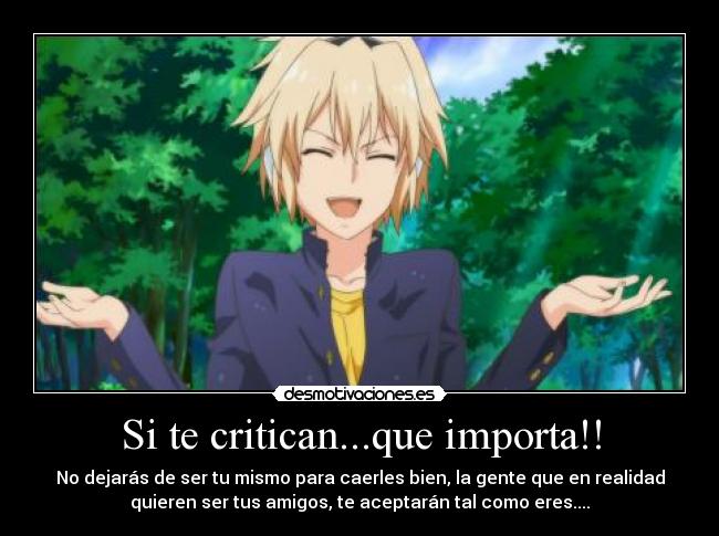 Si te critican...que importa!! - No dejarás de ser tu mismo para caerles bien, la gente que en realidad
quieren ser tus amigos, te aceptarán tal como eres....