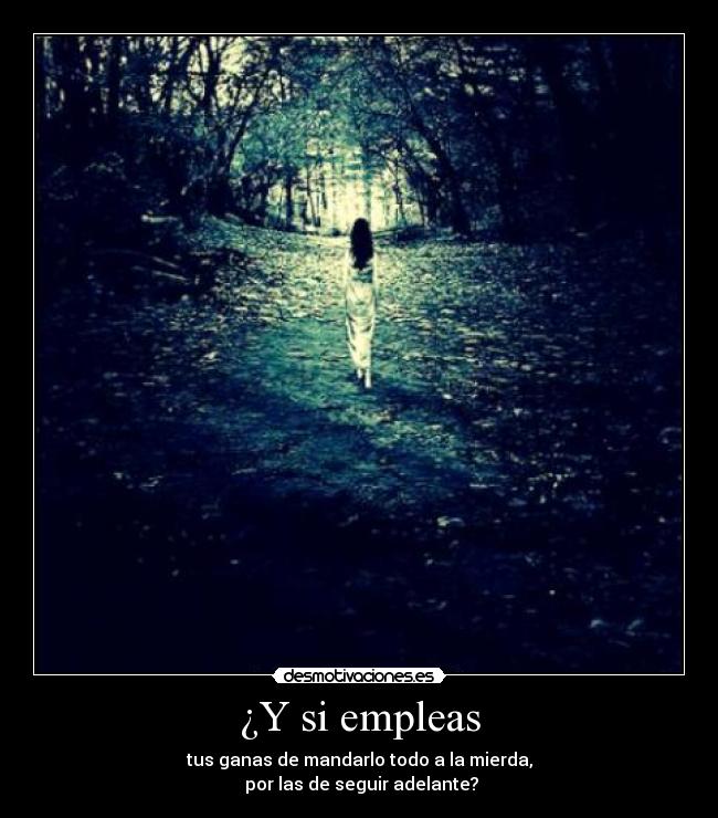 ¿Y si empleas - tus ganas de mandarlo todo a la mierda,
por las de seguir adelante?
