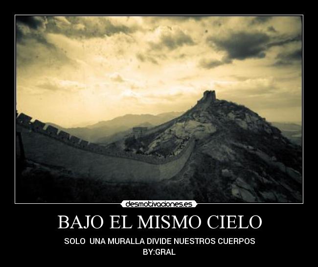 BAJO EL MISMO CIELO - SOLO UNA MURALLA DIVIDE NUESTROS CUERPOS
BY:GRAL