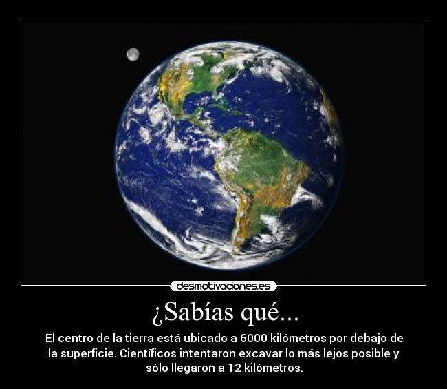¿Sabías qué... - El centro de la tierra está ubicado a 6000 kilómetros por debajo de
la superficie. Científicos intentaron excavar lo más lejos posible y
sólo llegaron a 12 kilómetros.