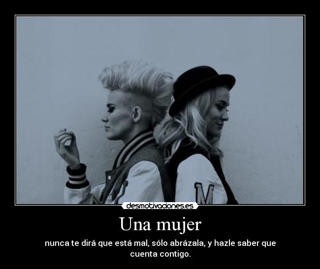 Una mujer - nunca te dirá que está mal, sólo abrázala, y hazle saber que cuenta contigo.